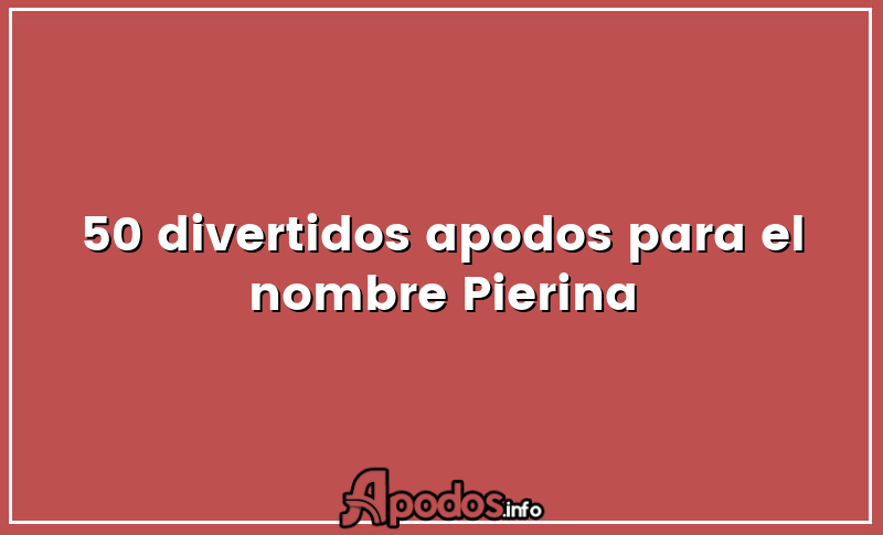 50 divertidos apodos para el nombre Pierina