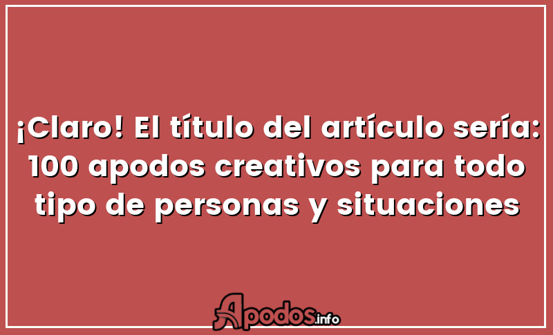¡Claro! El título del artículo sería: 100 apodos creativos para todo tipo de personas y situaciones