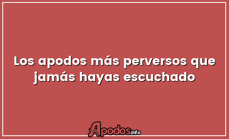 Los apodos más perversos que jamás hayas escuchado
