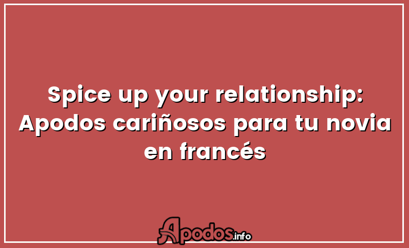 Spice up your relationship: Apodos cariñosos para tu novia en francés