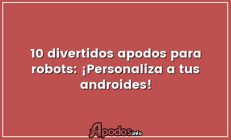 10 divertidos apodos para robots: ¡Personaliza a tus androides!