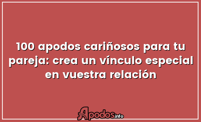100 apodos cariñosos para tu pareja: crea un vínculo especial en vuestra relación