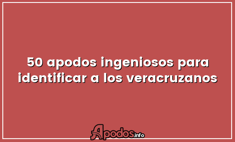 50 apodos ingeniosos para identificar a los veracruzanos