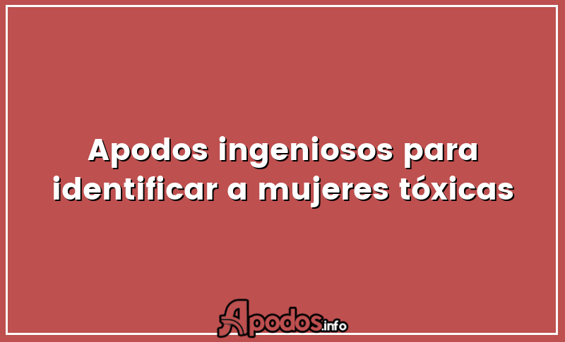 Apodos ingeniosos para identificar a mujeres tóxicas