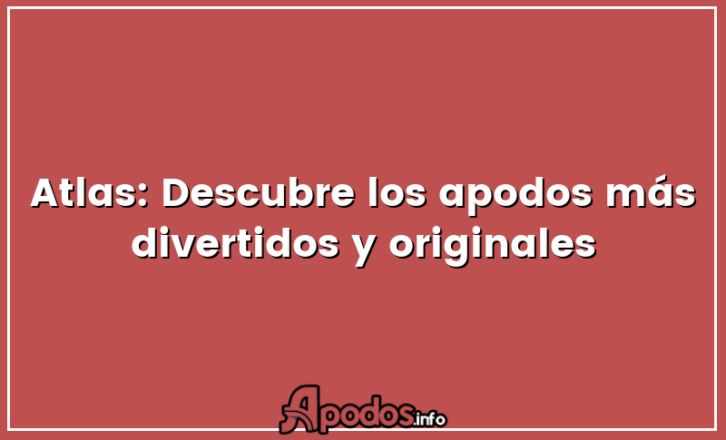 Atlas: Descubre los apodos más divertidos y originales