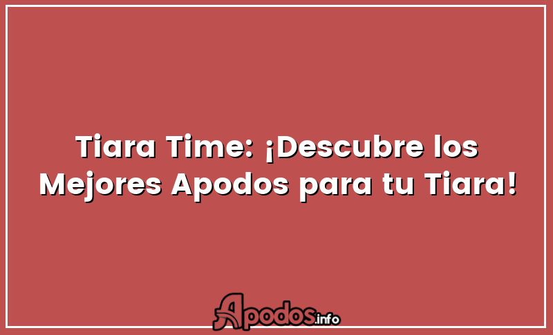 Tiara Time: ¡Descubre los Mejores Apodos para tu Tiara!