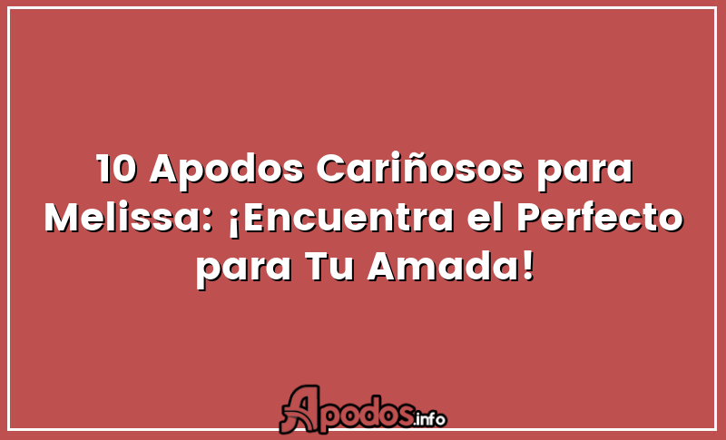 10 Apodos Cariñosos para Melissa: ¡Encuentra el Perfecto para Tu Amada!