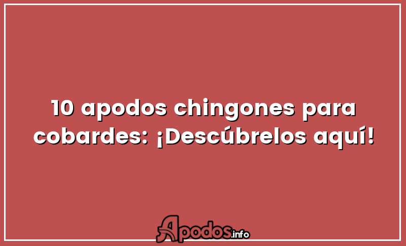 10 apodos chingones para cobardes: ¡Descúbrelos aquí!