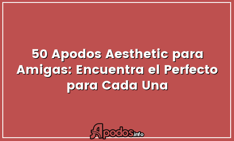 50 Apodos Aesthetic para Amigas: Encuentra el Perfecto para Cada Una