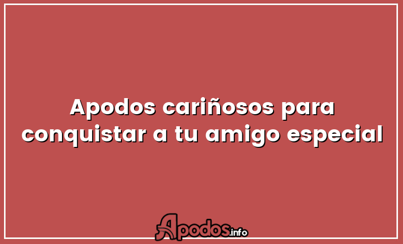 Apodos cariñosos para conquistar a tu amigo especial
