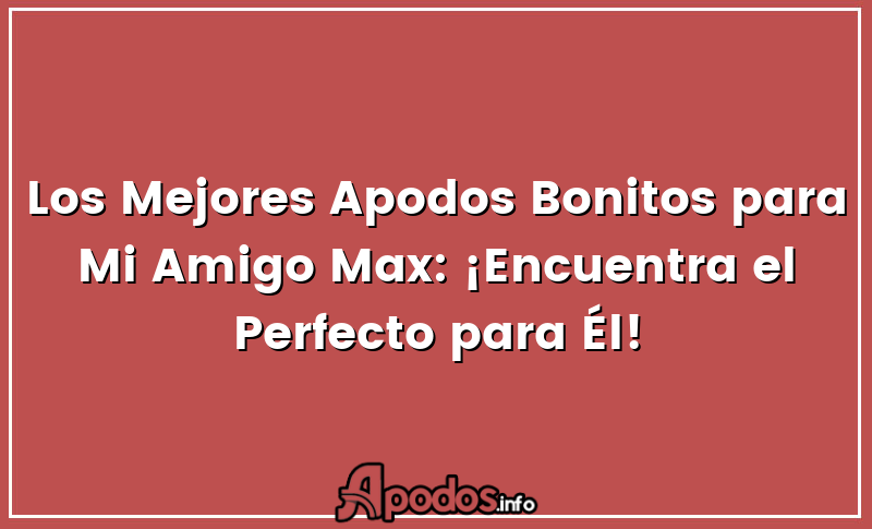 Los Mejores Apodos Bonitos para Mi Amigo Max: ¡Encuentra el Perfecto para Él!