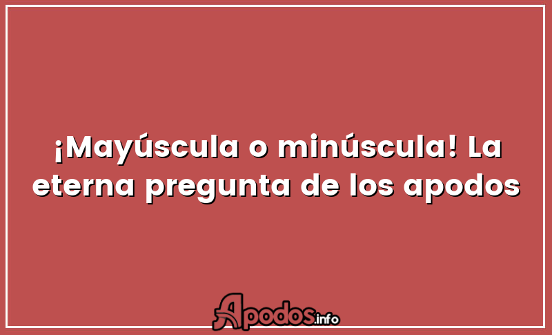 ¡Mayúscula o minúscula! La eterna pregunta de los apodos