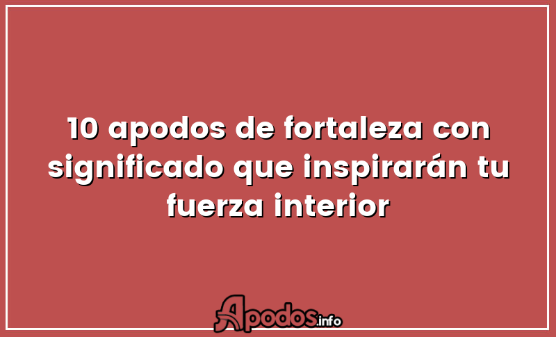 10 apodos de fortaleza con significado que inspirarán tu fuerza interior