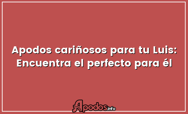 Apodos cariñosos para tu Luis: Encuentra el perfecto para él