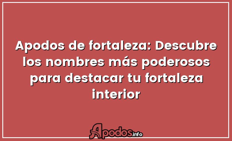 Apodos de fortaleza: Descubre los nombres más poderosos para destacar tu fortaleza interior