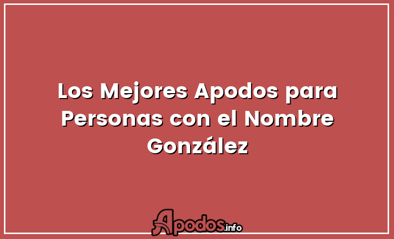 Los Mejores Apodos para Personas con el Nombre González