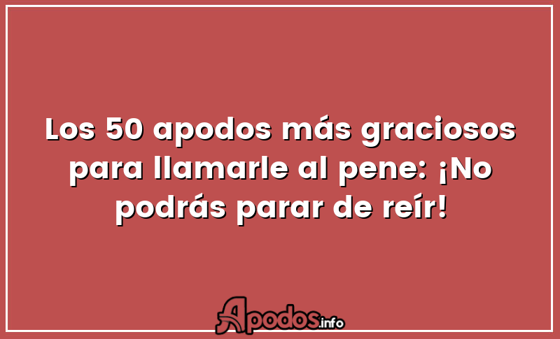 Los 50 apodos más graciosos para llamarle al pene: ¡No podrás parar de reír!