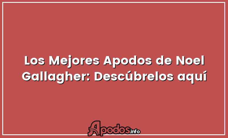 Los Mejores Apodos de Noel Gallagher: Descúbrelos aquí